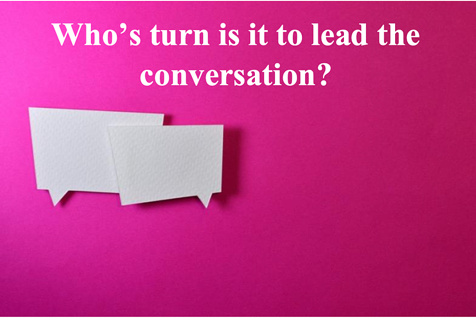 Who’s turn is it to lead the conversation?